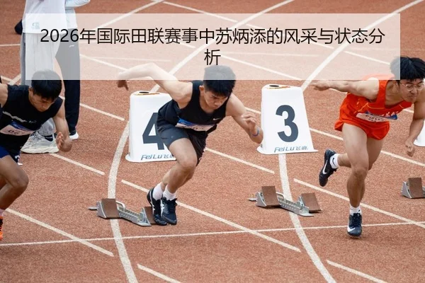 2026年国际田联赛事中苏炳添的风采与状态分析