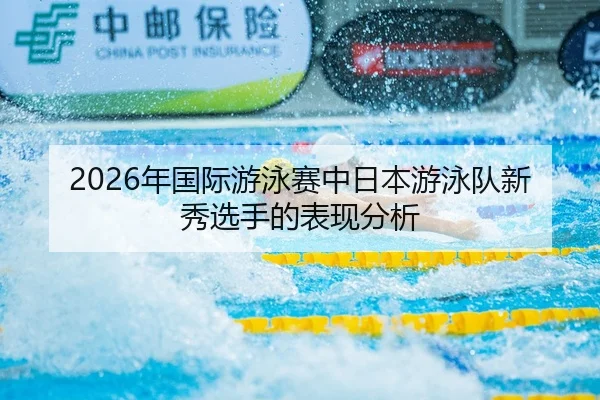 2026年国际游泳赛中日本游泳队新秀选手的表现分析