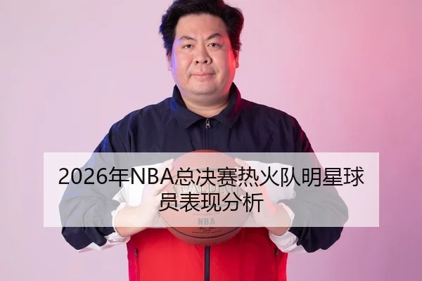 2026年NBA总决赛热火队明星球员表现分析