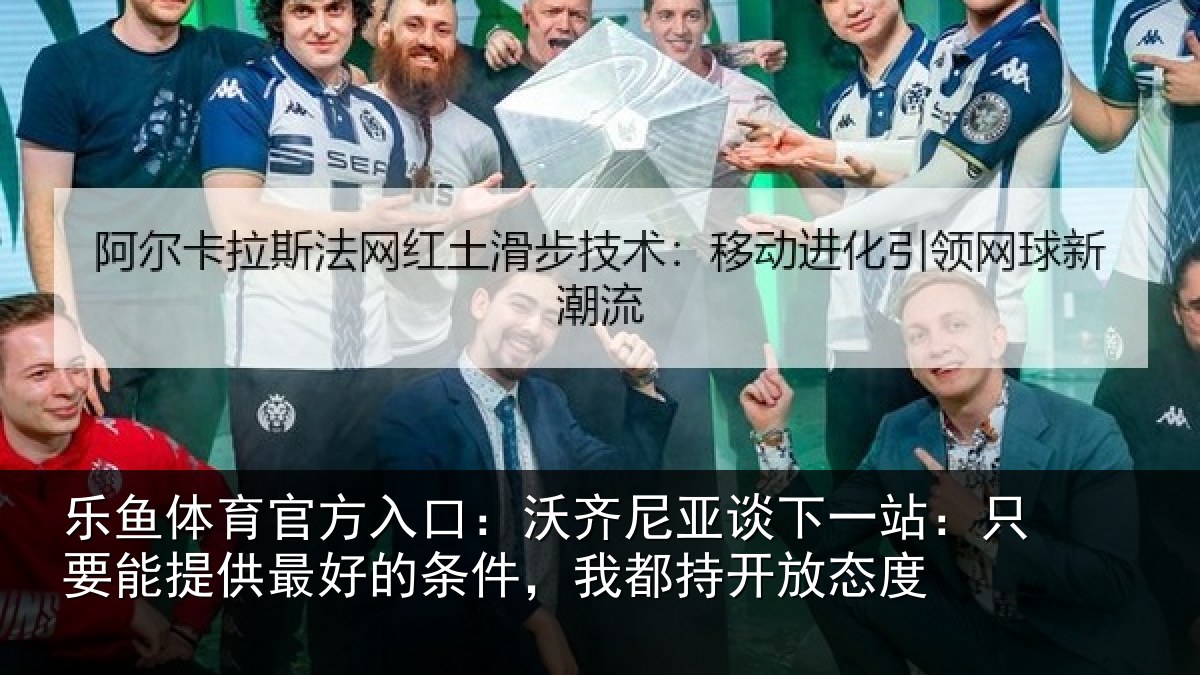 乐鱼体育官方入口:沃齐相关情况能提相关情况持开放态度