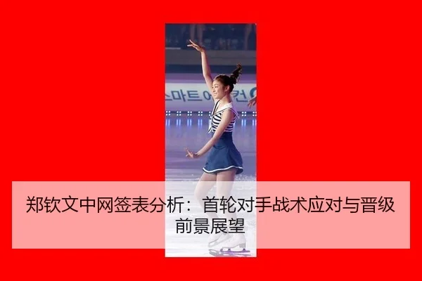 郑钦文中网签表分析：首轮对手战术应对与晋级前景展望