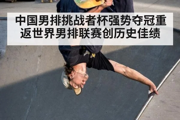 中国男排挑战者杯强势夺冠重返世界男排联赛创历史佳绩