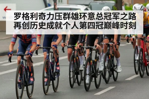 罗格利奇力压群雄环意总冠军之路再创历史成就个人第四冠巅峰时刻