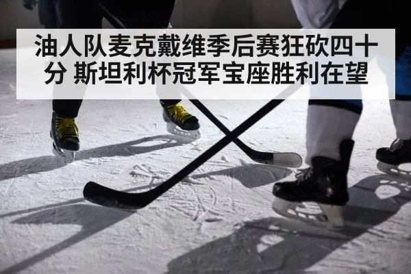 油人队麦克戴维季后赛狂砍四十分 斯坦利杯冠军宝座胜利在望