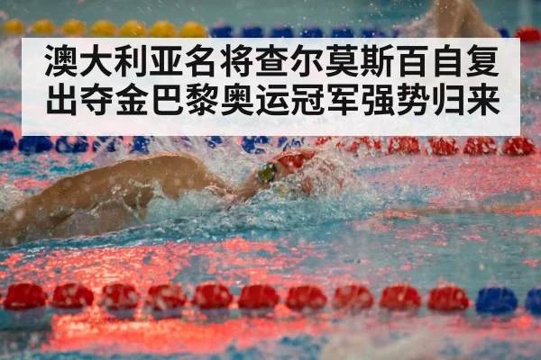 澳大利亚名将查尔莫斯百自复出夺金巴黎奥运冠军强势归来