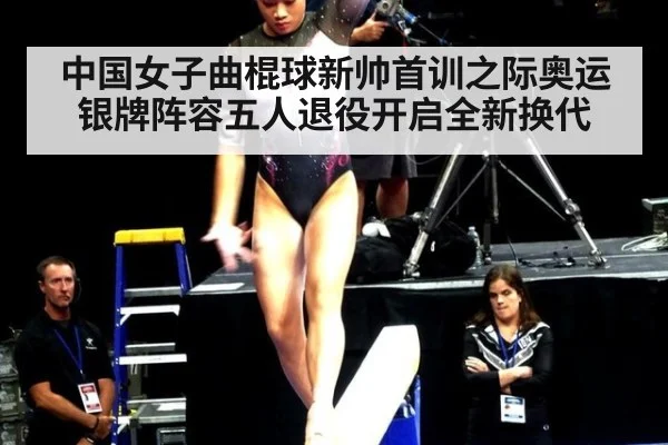 中国女子曲棍球新帅首训之际奥运银牌阵容五人退役开启全新换代