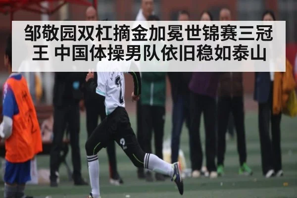 邹敬园双杠摘金加冕世锦赛三冠王 中国体操男队依旧稳如泰山